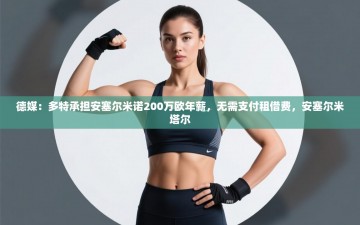 乐动体育app入口ld体育官方入口-德媒：多特承担安塞尔米诺200万欧年薪，无需支付租借费，安塞尔米塔尔