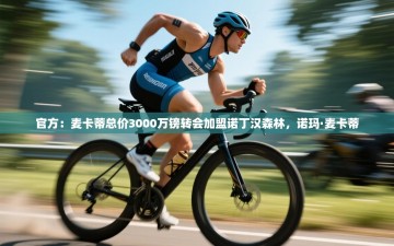 乐动体育app下载官网-官方：麦卡蒂总价3000万镑转会加盟诺丁汉森林，诺玛·麦卡蒂