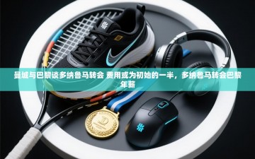 乐动体育直播-曼城与巴黎谈多纳鲁马转会 费用或为初始的一半，多纳鲁马转会巴黎年薪