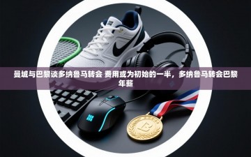 乐动体育直播-曼城与巴黎谈多纳鲁马转会 费用或为初始的一半，多纳鲁马转会巴黎年薪