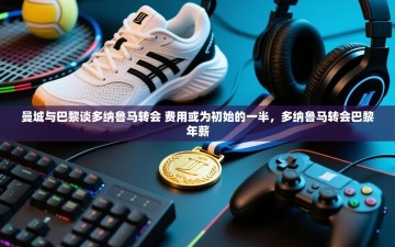 乐动体育直播-曼城与巴黎谈多纳鲁马转会 费用或为初始的一半，多纳鲁马转会巴黎年薪